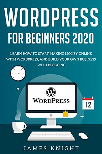 WordPress for Beginners 2020: Learn How to Start Making Money Online with WordPress, and Build Your Own Business with Blogging